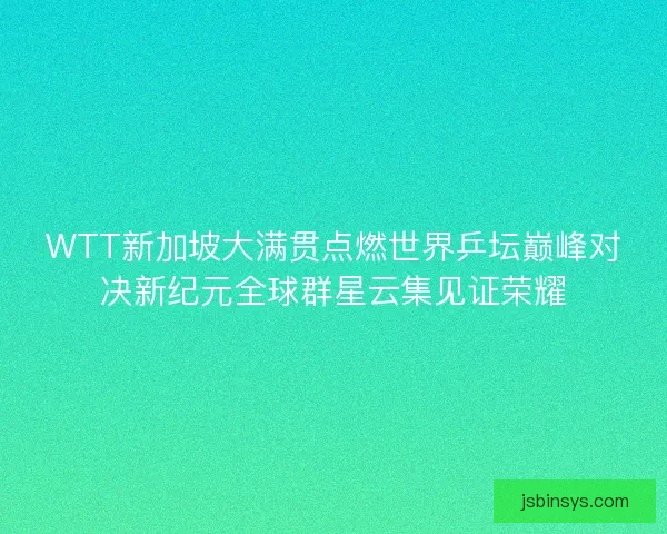 WTT新加坡大满贯点燃世界乒坛巅峰对决新纪元全球群星云集见证荣耀