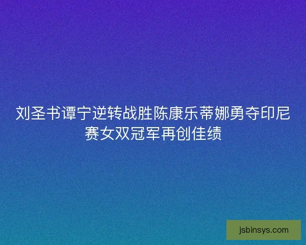 刘圣书谭宁逆转战胜陈康乐蒂娜勇夺印尼赛女双冠军再创佳绩