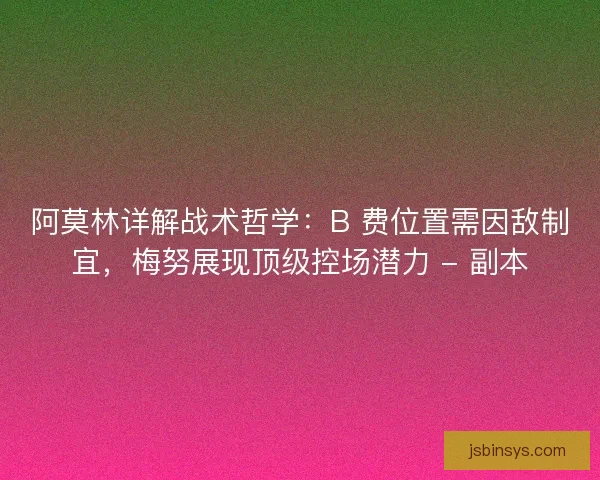 阿莫林详解战术哲学：B 费位置需因敌制宜，梅努展现顶级控场潜力 - 副本