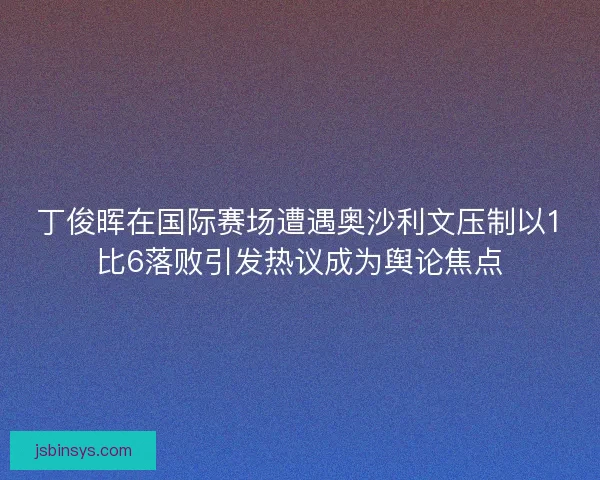 丁俊晖在国际赛场遭遇奥沙利文压制以1比6落败引发热议成为舆论焦点