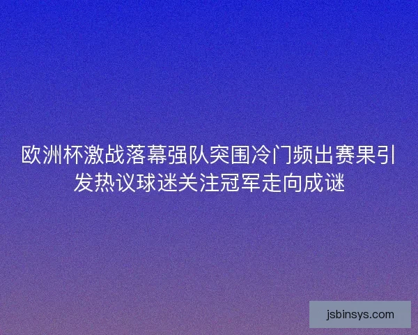 欧洲杯激战落幕强队突围冷门频出赛果引发热议球迷关注冠军走向成谜