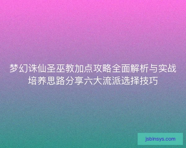 梦幻诛仙圣巫教加点攻略全面解析与实战培养思路分享六大流派选择技巧