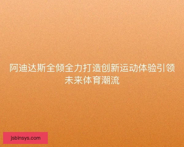 阿迪达斯全倾全力打造创新运动体验引领未来体育潮流