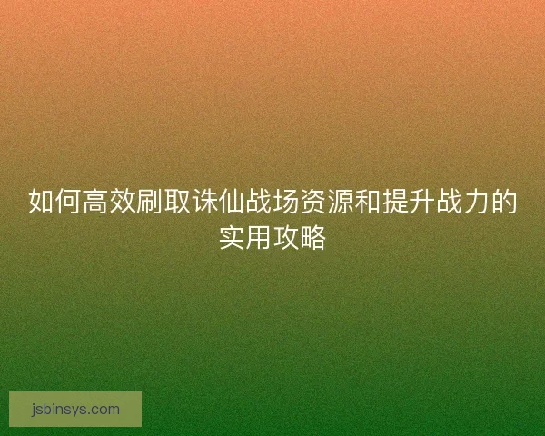 如何高效刷取诛仙战场资源和提升战力的实用攻略