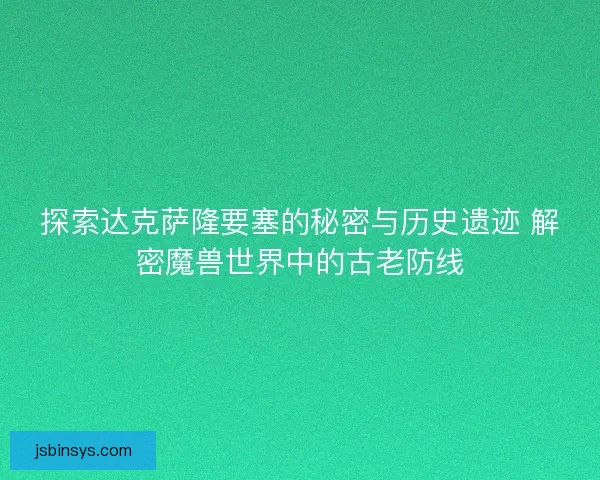 探索达克萨隆要塞的秘密与历史遗迹 解密魔兽世界中的古老防线