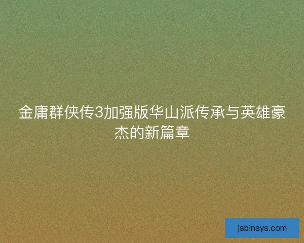 金庸群侠传3加强版华山派传承与英雄豪杰的新篇章