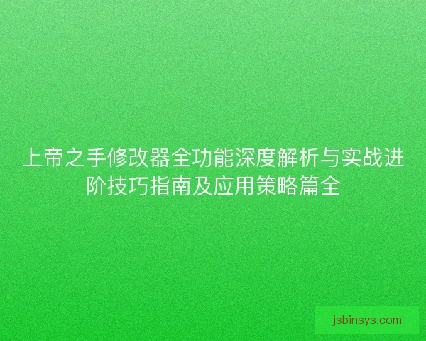 上帝之手修改器全功能深度解析与实战进阶技巧指南及应用策略篇全 上帝之手修改器全功能深度解析与实战进阶技巧指南及应用策略篇全