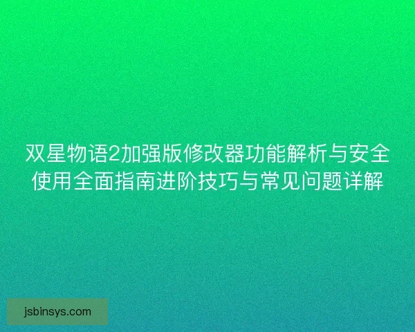 双星物语2加强版修改器功能解析与安全使用全面指南进阶技巧与常见问题详解 双星物语2加强版修改器功能解析与安全使用全面指南进阶技巧与常见问题详解