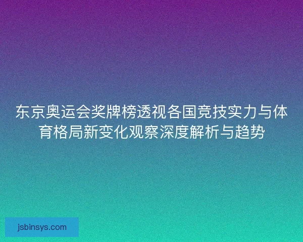 东京奥运会奖牌榜透视各国竞技实力与体育格局新变化观察深度解析与趋势 东京奥运会奖牌榜透视各国竞技实力与体育格局新变化观察深度解析与趋势