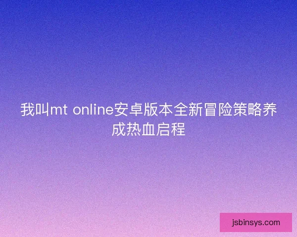 我叫mt online安卓版本全新冒险策略养成热血启程