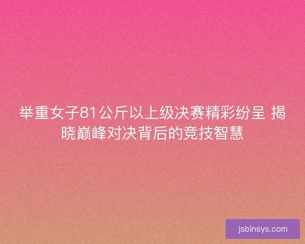 举重女子81公斤以上级决赛精彩纷呈 揭晓巅峰对决背后的竞技智慧 举重女子81公斤以上级决赛精彩纷呈 揭晓巅峰对决背后的竞技智慧