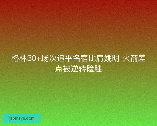 格林30+场次追平名宿比肩姚明 火箭差点被逆转险胜