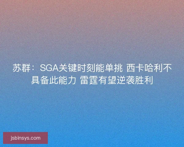苏群：SGA关键时刻能单挑 西卡哈利不具备此能力 雷霆有望逆袭胜利