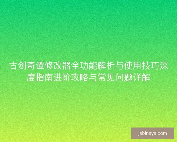 古剑奇谭修改器全功能解析与使用技巧深度指南进阶攻略与常见问题详解