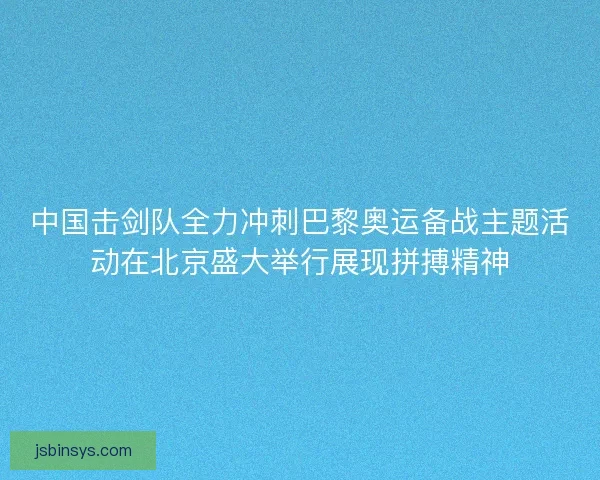 中国击剑队全力冲刺巴黎奥运备战主题活动在北京盛大举行展现拼搏精神