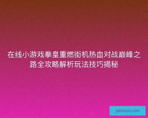 在线小游戏拳皇重燃街机热血对战巅峰之路全攻略解析玩法技巧揭秘
