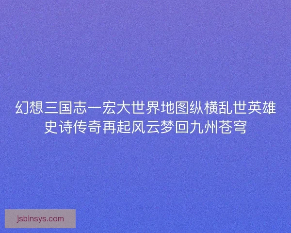 幻想三国志一宏大世界地图纵横乱世英雄史诗传奇再起风云梦回九州苍穹