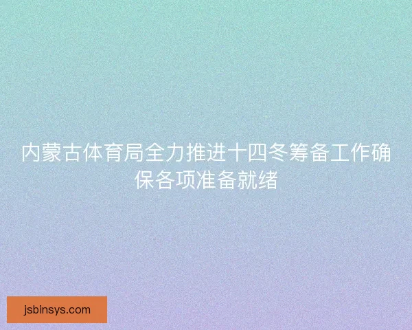 内蒙古体育局全力推进十四冬筹备工作确保各项准备就绪 内蒙古体育局全力推进十四冬筹备工作确保各项准备就绪