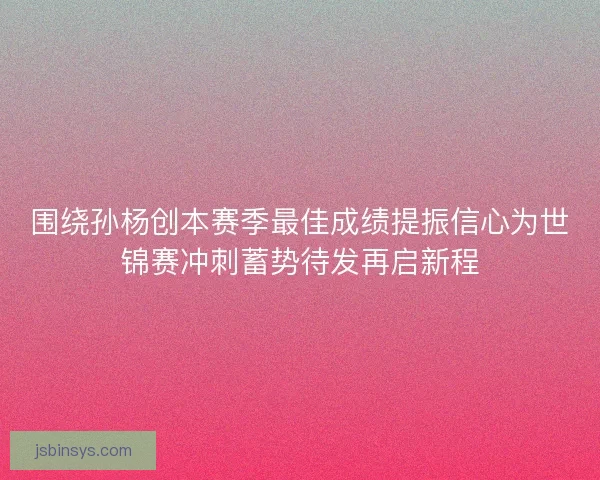 围绕孙杨创本赛季最佳成绩提振信心为世锦赛冲刺蓄势待发再启新程