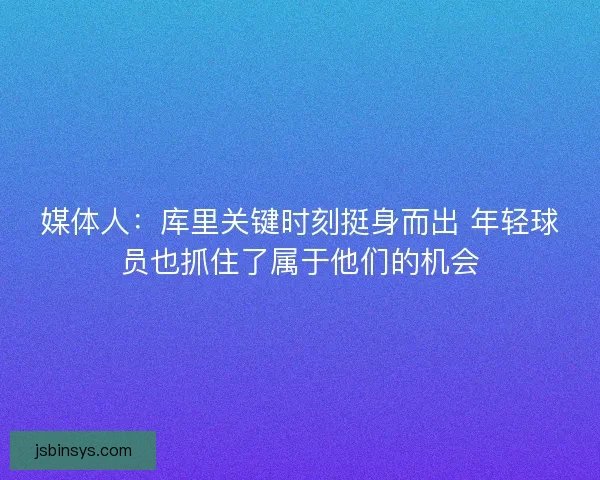 媒体人:库里关键时刻挺身而出 年轻球员也抓住了属于他们的机会 媒体人:库里关键时刻挺身而出 年轻球员也抓住了属于他们的机会
