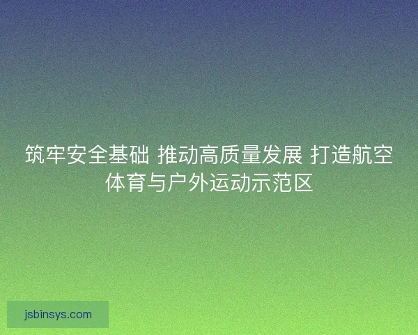 筑牢安全基础 推动高质量发展 打造航空体育与户外运动示范区 筑牢安全基础 推动高质量发展 打造航空体育与户外运动示范区