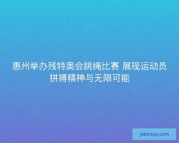 惠州举办残特奥会跳绳比赛 展现运动员拼搏精神与无限可能 惠州举办残特奥会跳绳比赛 展现运动员拼搏精神与无限可能