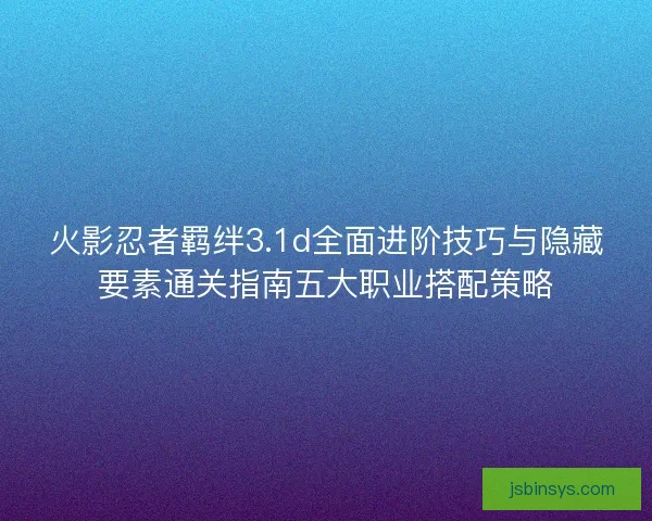 火影忍者羁绊3.1d全面进阶技巧与隐藏要素通关指南五大职业搭配策略 火影忍者羁绊3.1d全面进阶技巧与隐藏要素通关指南五大职业搭配策略