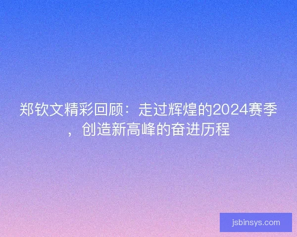 郑钦文精彩回顾:走过辉煌的2024赛季,创造新高峰的奋进历程 郑钦文精彩回顾:走过辉煌的2024赛季,创造新高峰的奋进历程