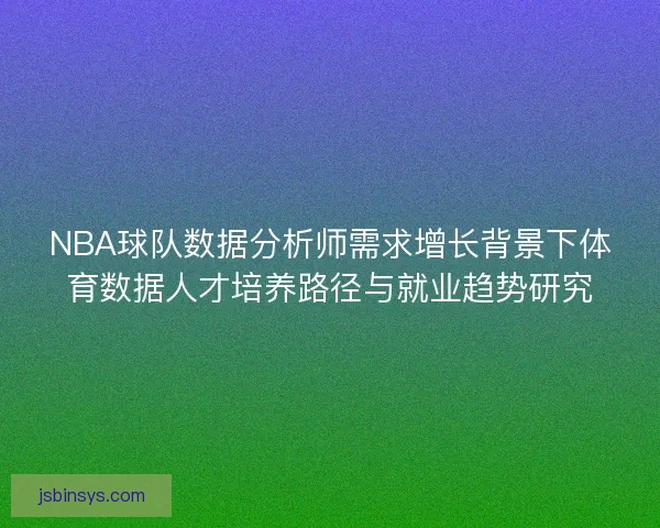 NBA球队数据分析师需求增长背景下体育数据人才培养路径与就业趋势研究