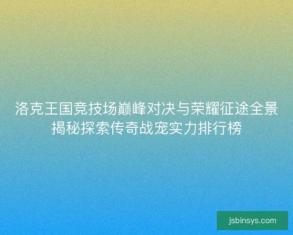 洛克王国竞技场巅峰对决与荣耀征途全景揭秘探索传奇战宠实力排行榜 洛克王国竞技场巅峰对决与荣耀征途全景揭秘探索传奇战宠实力排行榜