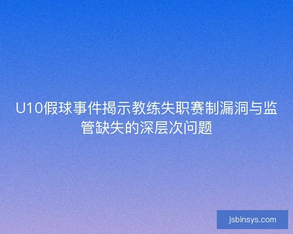 U10假球事件揭示教练失职赛制漏洞与监管缺失的深层次问题 U10假球事件揭示教练失职赛制漏洞与监管缺失的深层次问题