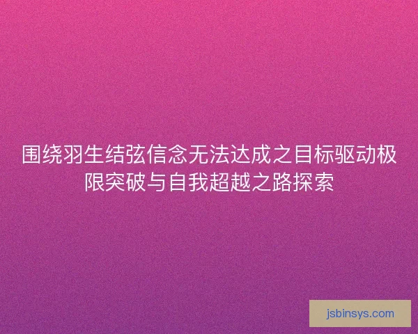 围绕羽生结弦信念无法达成之目标驱动极限突破与自我超越之路探索