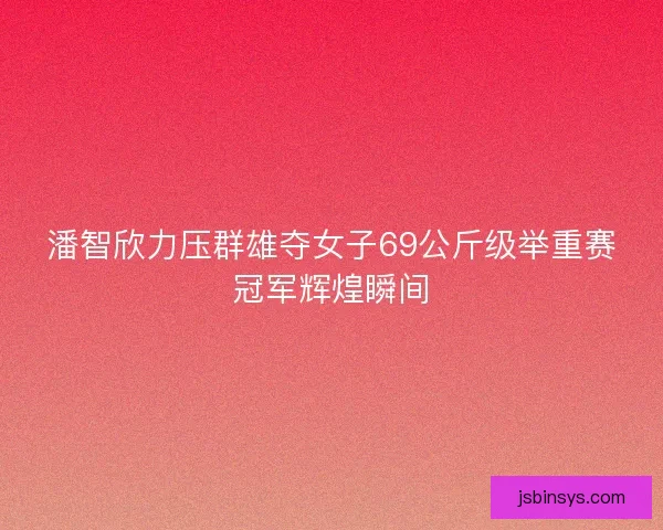 潘智欣力压群雄夺女子69公斤级举重赛冠军辉煌瞬间 潘智欣力压群雄夺女子69公斤级举重赛冠军辉煌瞬间