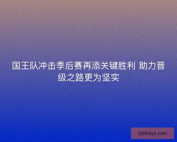 国王队冲击季后赛再添关键胜利 助力晋级之路更为坚实 国王队冲击季后赛再添关键胜利 助力晋级之路更为坚实