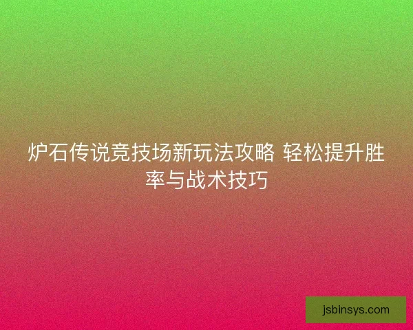 炉石传说竞技场新玩法攻略 轻松提升胜率与战术技巧 炉石传说竞技场新玩法攻略 轻松提升胜率与战术技巧
