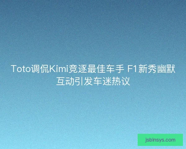 Toto调侃Kimi竞逐最佳车手 F1新秀幽默互动引发车迷热议 Toto调侃Kimi竞逐最佳车手 F1新秀幽默互动引发车迷热议