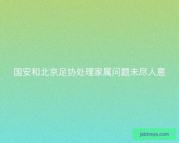 国安和北京足协处理家属问题未尽人意 国安和北京足协处理家属问题未尽人意