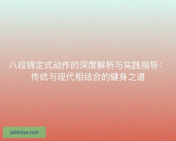 八段锦定式动作的深度解析与实践指导:传统与现代相结合的健身之道 八段锦定式动作的深度解析与实践指导:传统与现代相结合的健身之道