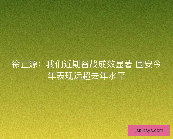 徐正源:我们近期备战成效显著 国安今年表现远超去年水平 徐正源:我们近期备战成效显著 国安今年表现远超去年水平