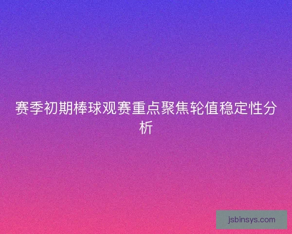 赛季初期棒球观赛重点聚焦轮值稳定性分析 赛季初期棒球观赛重点聚焦轮值稳定性分析